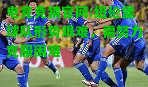 电竞竞猜官网:纽伦堡球队形势艰难，需努力克服困难