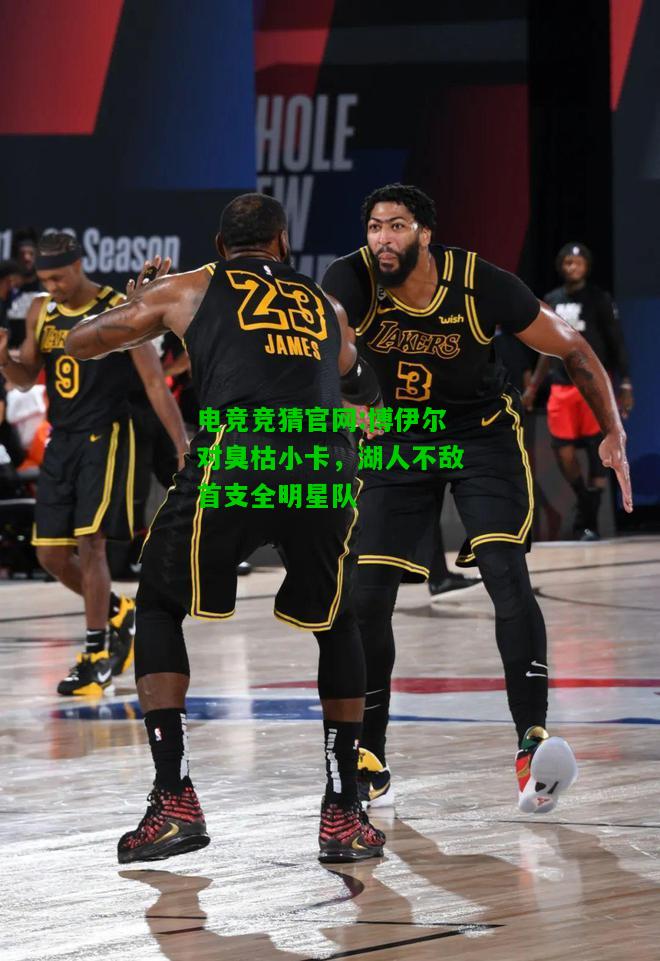 电竞竞猜官网:博伊尔对臭枯小卡，湖人不敌首支全明星队