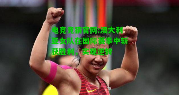 电竞竞猜官网:澳大利亚女队在国际赛事中斩获胜利，实现逆转