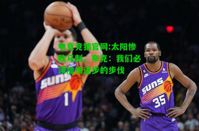 电竞竞猜官网:太阳惨败马刺，布克：我们必须加快进步的步伐