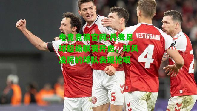 电竞竞猜官网:丹麦足球超级联赛开启，球风凌厉的球队表现抢眼