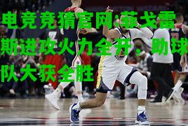 电竞竞猜官网:菲戈雷斯进攻火力全开，助球队大获全胜