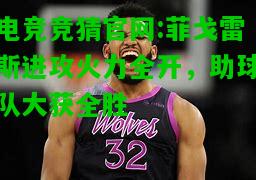 电竞竞猜官网:菲戈雷斯进攻火力全开，助球队大获全胜