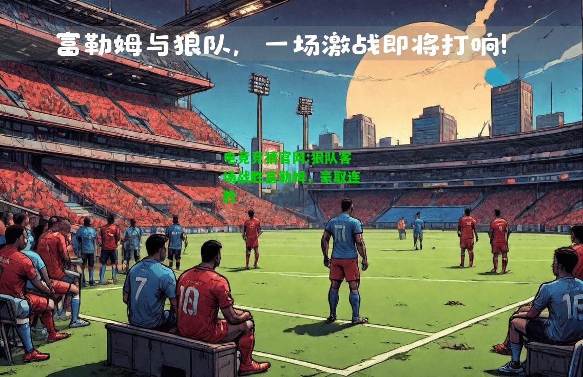 电竞竞猜官网:狼队客场战胜富勒姆，豪取连胜