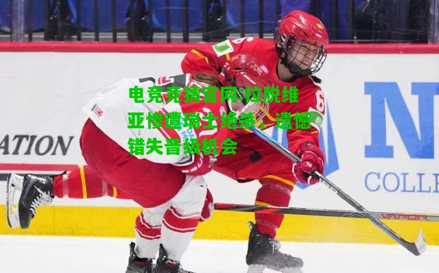 电竞竞猜官网:拉脱维亚惨遭瑞士绝杀，遗憾错失晋级机会