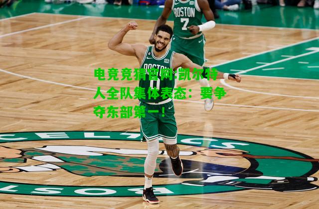 电竞竞猜官网:凯尔特人全队集体表态：要争夺东部第一！