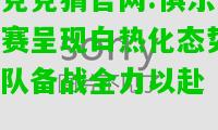 电竞竞猜官网:俱乐部联赛呈现白热化态势，各队备战全力以赴