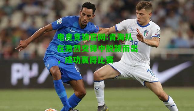 电竞竞猜官网:青海队在激烈交锋中脱颖而出，成功赢得比赛