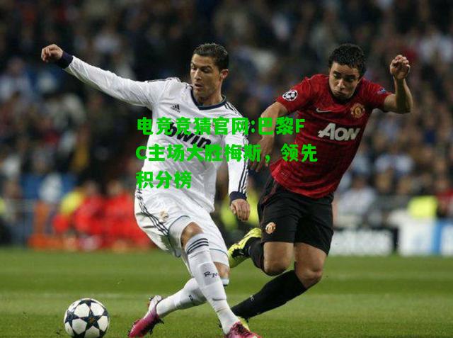 电竞竞猜官网:巴黎FC主场大胜梅斯，领先积分榜