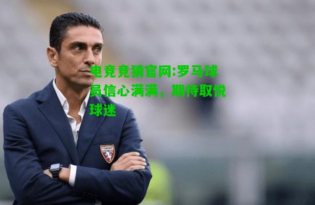 电竞竞猜官网:罗马球员信心满满，期待取悦球迷