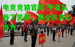电竞竞猜官网:宁夏队吞下苦果，需全队齐心协力