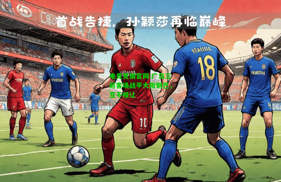 电竞竞猜官网:广岛三箭客场战平大阪钢巴，互不相让