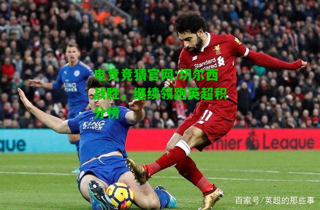 电竞竞猜官网:切尔西战胜，继续领跑英超积分榜