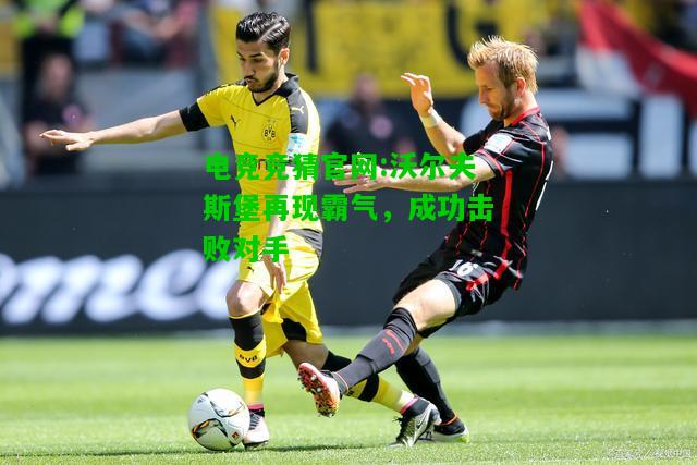 电竞竞猜官网:沃尔夫斯堡再现霸气，成功击败对手
