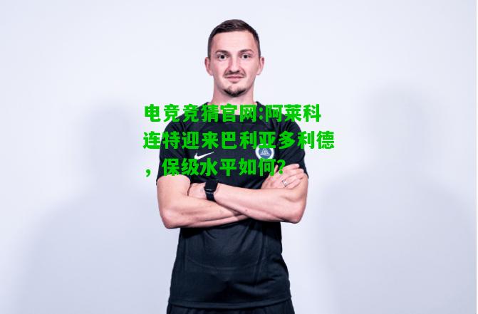 电竞竞猜官网:阿莱科连特迎来巴利亚多利德，保级水平如何？