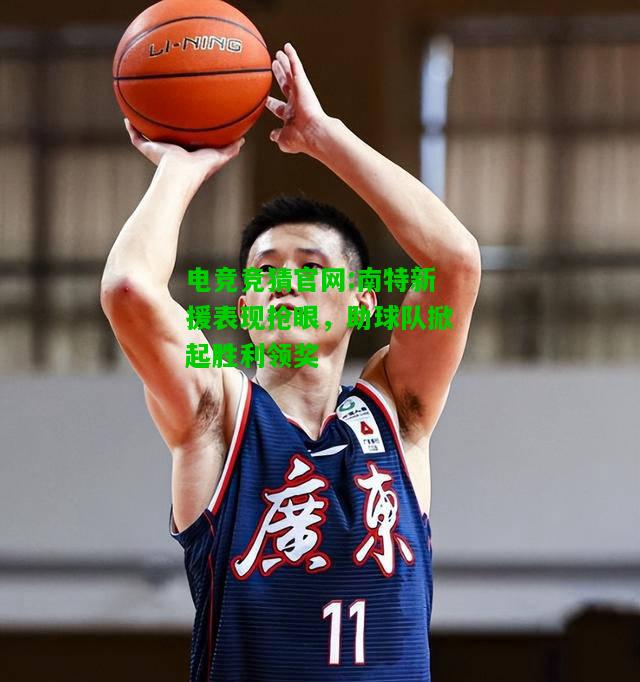 电竞竞猜官网:南特新援表现抢眼，助球队掀起胜利领奖