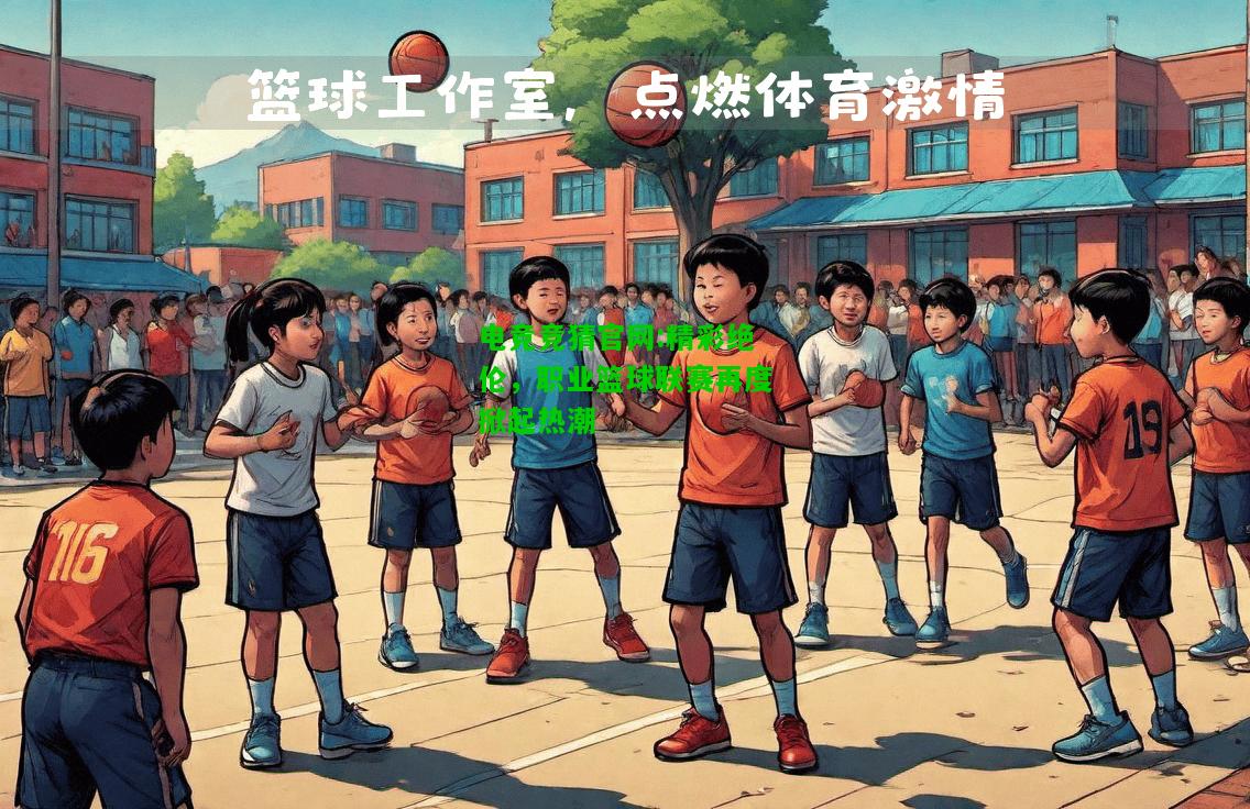 电竞竞猜官网:精彩绝伦，职业篮球联赛再度掀起热潮