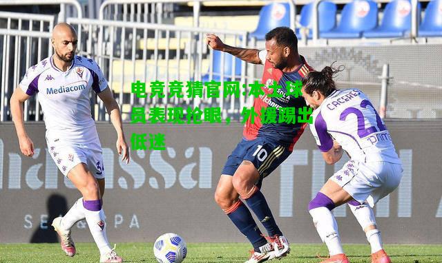 电竞竞猜官网:本土球员表现抢眼，外援踢出低迷