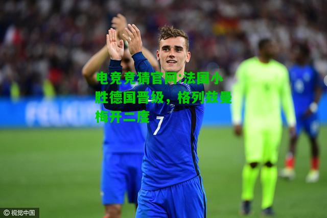 电竞竞猜官网:法国小胜德国晋级，格列兹曼梅开二度