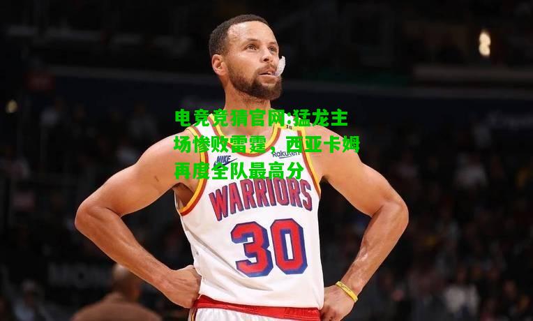 电竞竞猜官网:猛龙主场惨败雷霆，西亚卡姆再度全队最高分