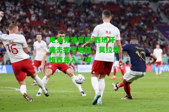 电竞竞猜官网:西班牙痛击克罗地亚，莫拉塔梅西各入一球