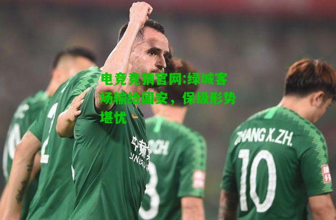 电竞竞猜官网:绿城客场输给国安，保级形势堪忧