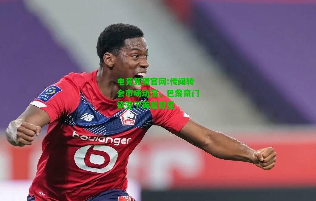 电竞竞猜官网:传闻转会市场动荡，巴黎豪门欲签下英超巨星