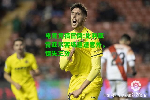电竞竞猜官网:比利亚雷亚尔客场遭逢意外，错失三分