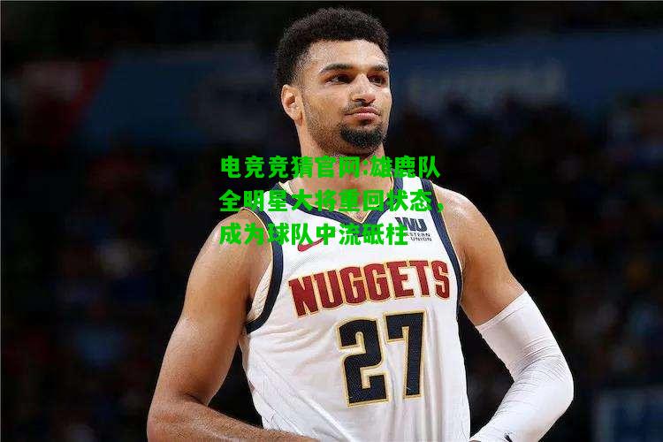 电竞竞猜官网:雄鹿队全明星大将重回状态，成为球队中流砥柱