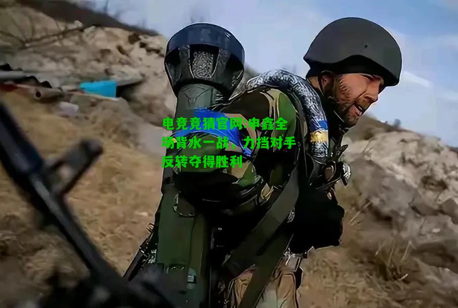 电竞竞猜官网:申鑫全场背水一战，力挡对手反转夺得胜利