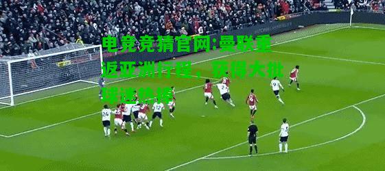 电竞竞猜官网:曼联重返亚洲行程，获得大批球迷热捧