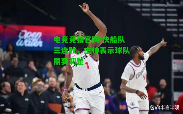 电竞竞猜官网:快船队三连败，主帅表示球队需要调整