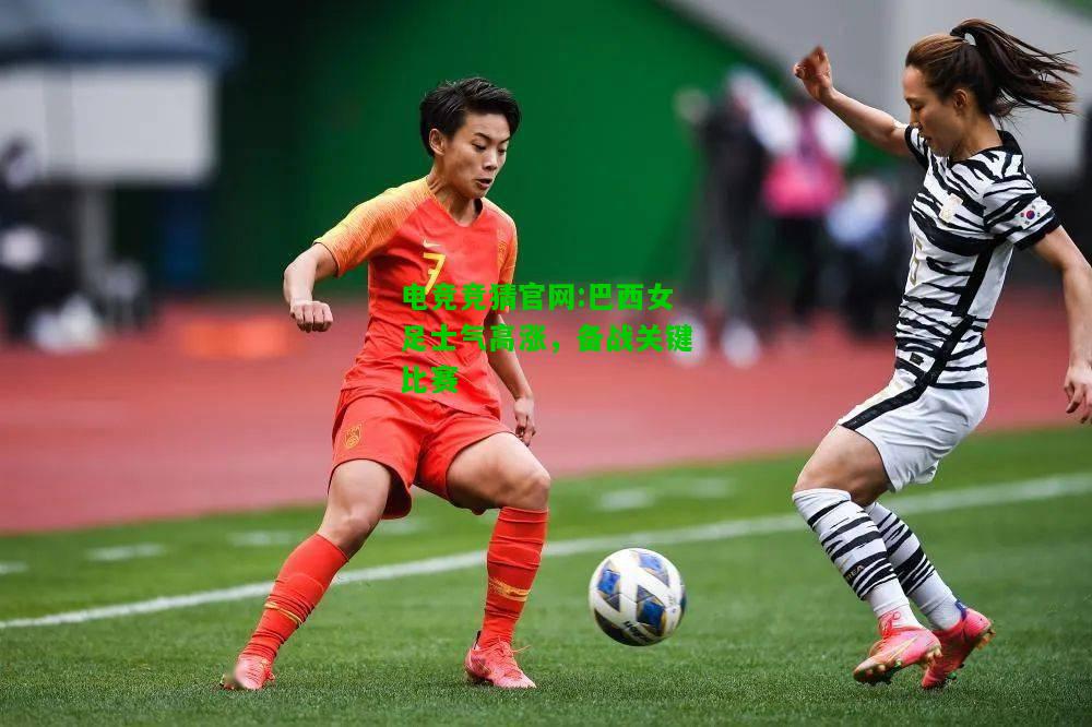 电竞竞猜官网:巴西女足士气高涨，备战关键比赛