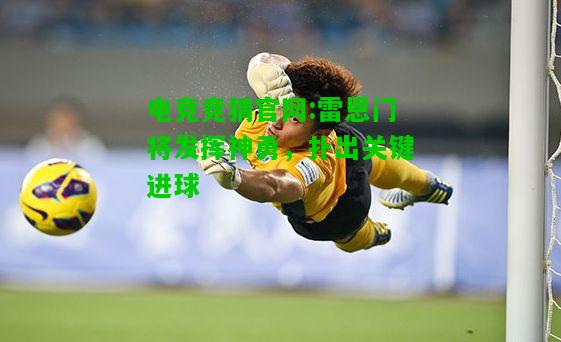 电竞竞猜官网:雷恩门将发挥神勇，扑出关键进球