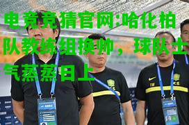 电竞竞猜官网:哈化柏队教练组换帅，球队士气蒸蒸日上
