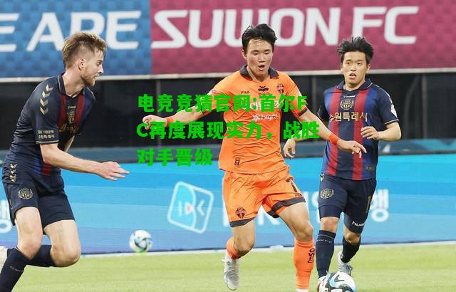 电竞竞猜官网:首尔FC再度展现实力，战胜对手晋级