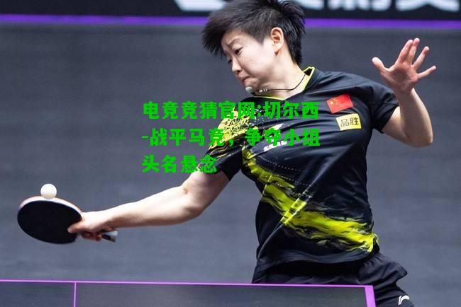 电竞竞猜官网:切尔西-战平马竞，争夺小组头名悬念