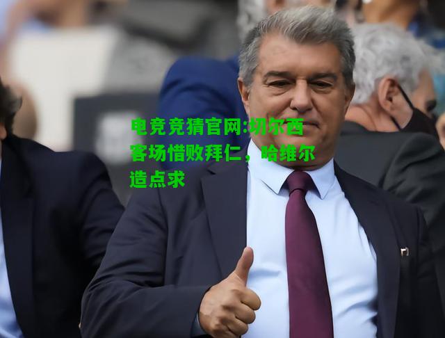 电竞竞猜官网:切尔西客场惜败拜仁，哈维尔造点求