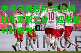 电竞竞猜官网:莱比锡红牛豪取三分，迎来胜利的曙光！