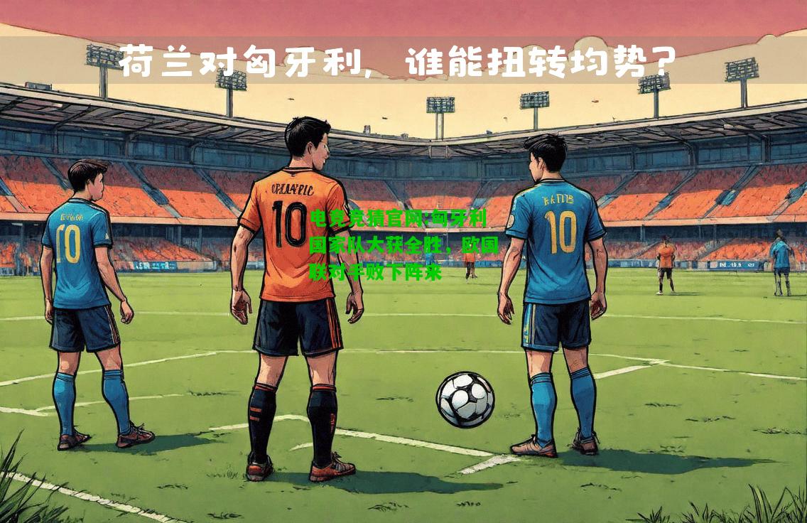 电竞竞猜官网:匈牙利国家队大获全胜，欧国联对手败下阵来