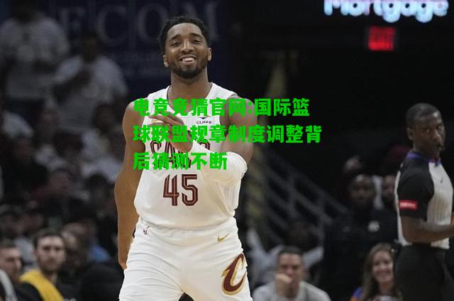 电竞竞猜官网:国际篮球联盟规章制度调整背后猜测不断