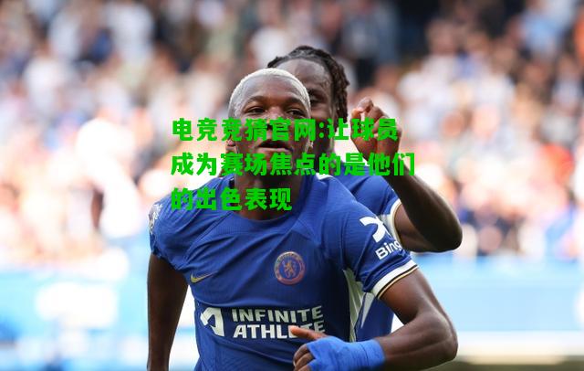 电竞竞猜官网:让球员成为赛场焦点的是他们的出色表现