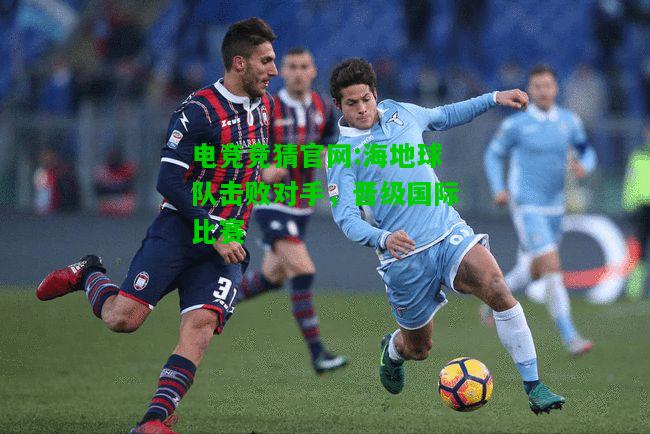 电竞竞猜官网:海地球队击败对手，晋级国际比赛