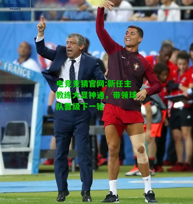 电竞竞猜官网:新任主教练大显神通，带领球队晋级下一轮