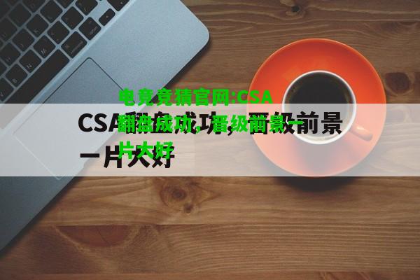 电竞竞猜官网:CSA翻盘成功，晋级前景一片大好