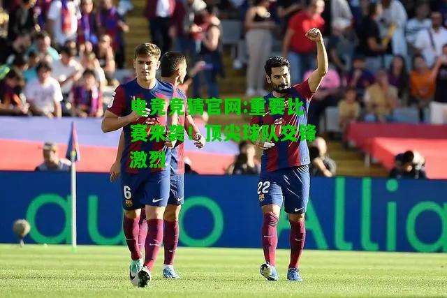 电竞竞猜官网:重要比赛来袭！顶尖球队交锋激烈
