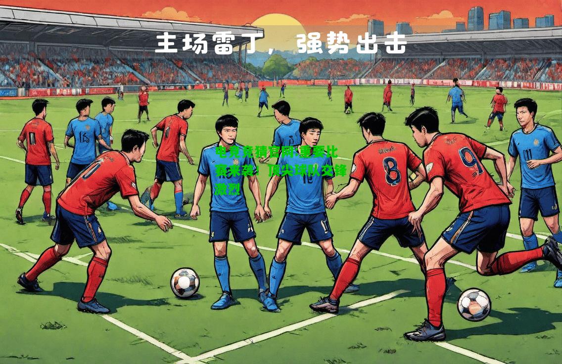 电竞竞猜官网:重要比赛来袭！顶尖球队交锋激烈