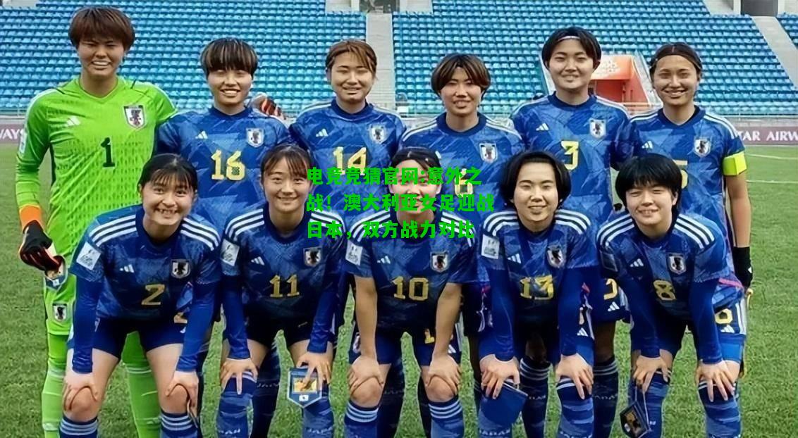 电竞竞猜官网:意外之战！澳大利亚女足迎战日本，双方战力对比