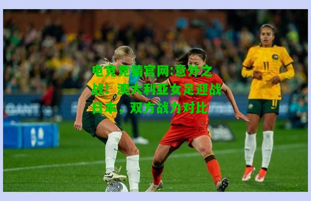 电竞竞猜官网:意外之战！澳大利亚女足迎战日本，双方战力对比