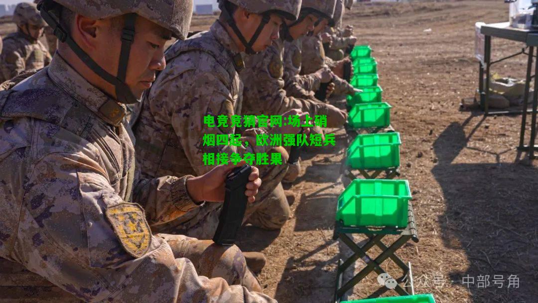 电竞竞猜官网:场上硝烟四起，欧洲强队短兵相接争夺胜果